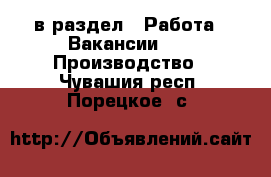  в раздел : Работа » Вакансии »  » Производство . Чувашия респ.,Порецкое. с.